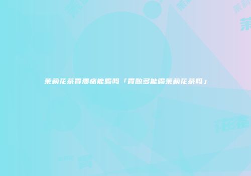 茉莉花茶胃溃疡能喝吗「胃酸多能喝茉莉花茶吗」
