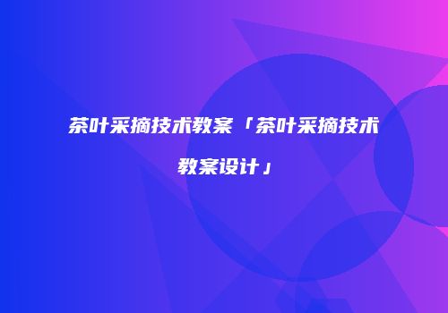 茶叶采摘技术教案「茶叶采摘技术教案设计」