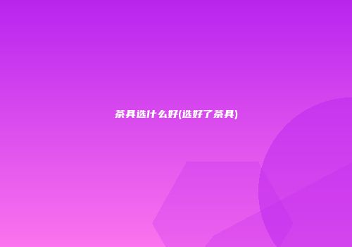 茶具选什么好(选好了茶具)