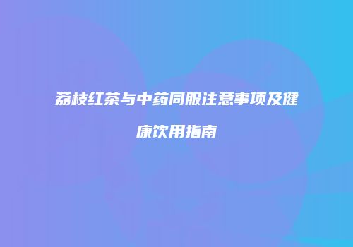 荔枝红茶与中药同服注意事项及健康饮用指南