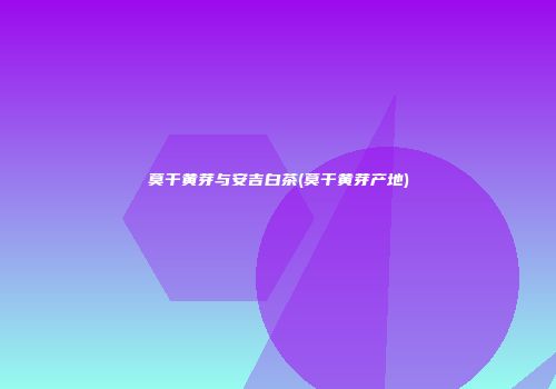 莫干黄芽与安吉白茶(莫干黄芽产地)