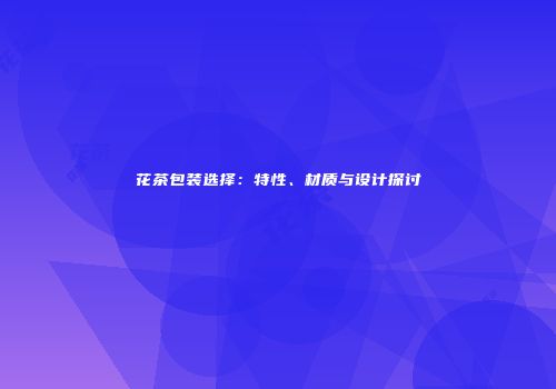 花茶包装选择：特性、材质与设计探讨
