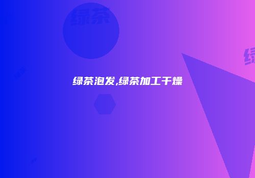绿茶泡发,绿茶加工干燥