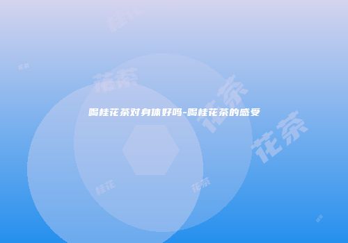 喝桂花茶对身体好吗-喝桂花茶的感受