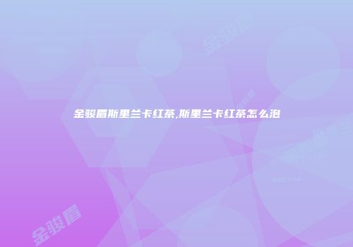 金骏眉斯里兰卡红茶,斯里兰卡红茶怎么泡