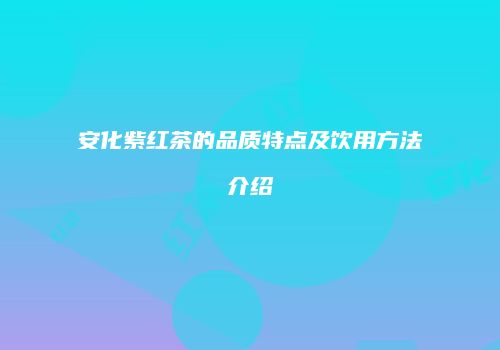 安化紫红茶的品质特点及饮用方法介绍
