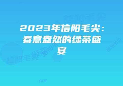 2023年信阳毛尖：春意盎然的绿茶盛宴