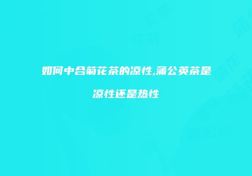 如何中合菊花茶的凉性,蒲公英茶是凉性还是热性