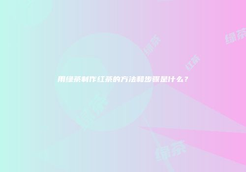 用绿茶制作红茶的方法和步骤是什么？