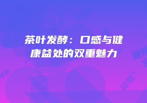 茶叶发酵：口感与健康益处的双重魅力