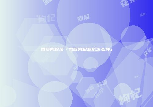 雪菊枸杞茶「雪菊枸杞泡水怎么样」