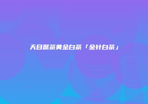 天目席茶黄金白茶「金针白茶」