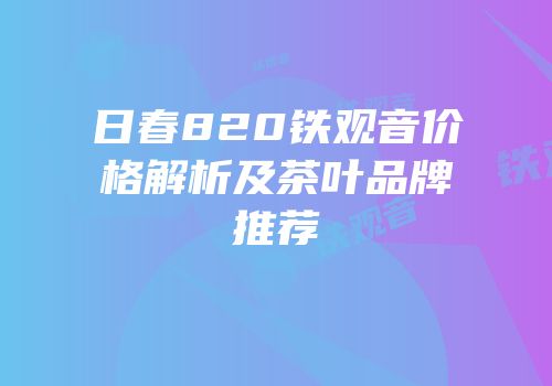 日春820铁观音价格解析及茶叶品牌推荐