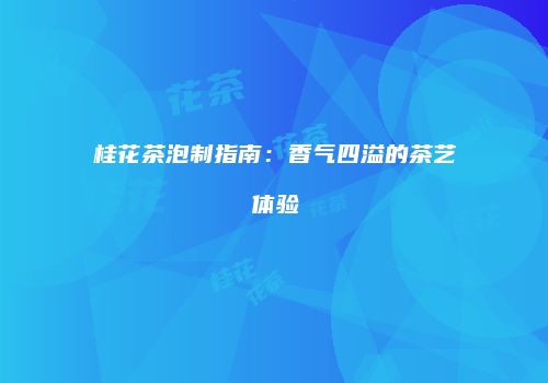 桂花茶泡制指南：香气四溢的茶艺体验