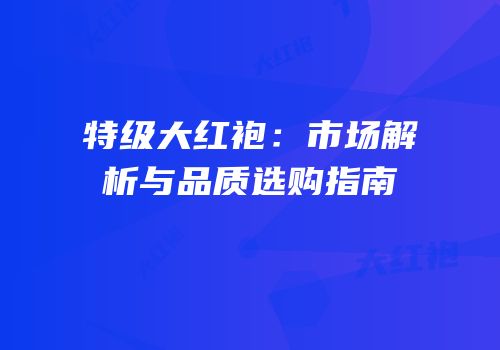 特级大红袍：市场解析与品质选购指南