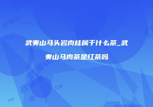 武夷山马头岩肉桂属于什么茶_武夷山马肉茶是红茶吗