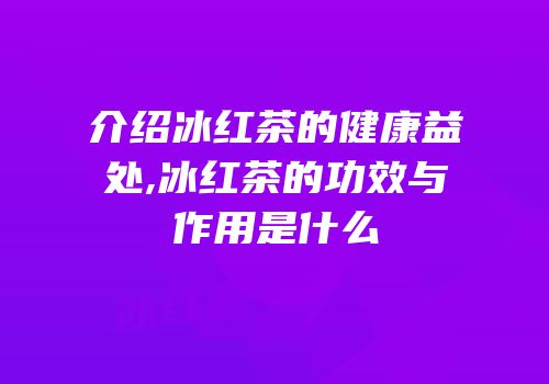 介绍冰红茶的健康益处,冰红茶的功效与作用是什么