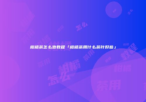 柑橘茶怎么泡教程「柑橘茶用什么茶叶好些」