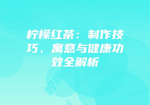 柠檬红茶：制作技巧、寓意与健康功效全解析
