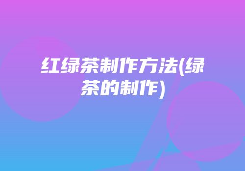 红绿茶制作方法(绿茶的制作)