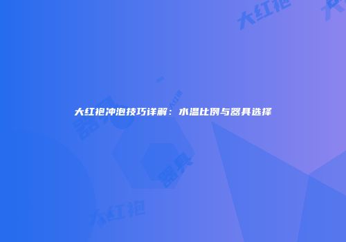 大红袍冲泡技巧详解：水温比例与器具选择