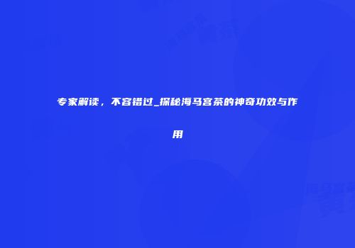 专家解读，不容错过_探秘海马宫茶的神奇功效与作用