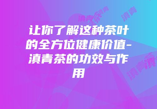 让你了解这种茶叶的全方位健康价值-滇青茶的功效与作用