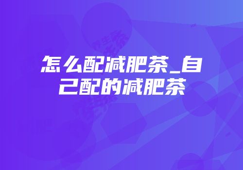 怎么配减肥茶_自己配的减肥茶