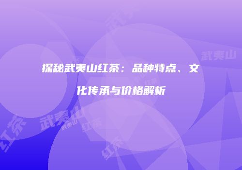 探秘武夷山红茶：品种特点、文化传承与价格解析