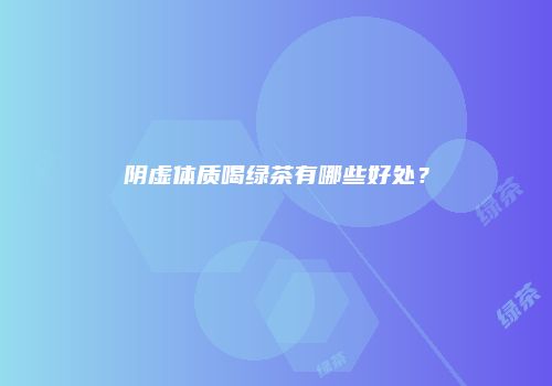 阴虚体质喝绿茶有哪些好处？