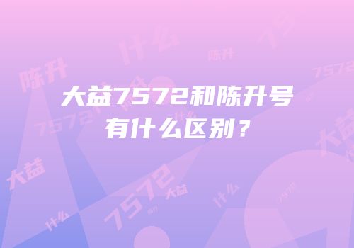大益7572和陈升号有什么区别？