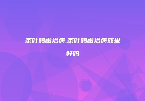 茶叶鸡蛋治病,茶叶鸡蛋治病效果好吗