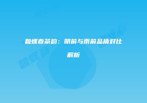 碧螺春茶韵：明前与雨前品质对比解析