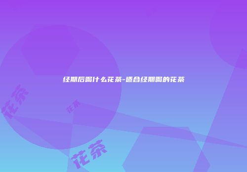 经期后喝什么花茶-适合经期喝的花茶