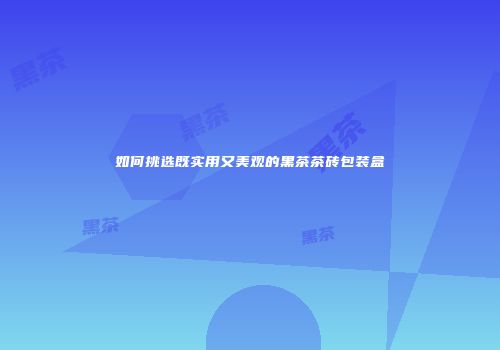 如何挑选既实用又美观的黑茶茶砖包装盒