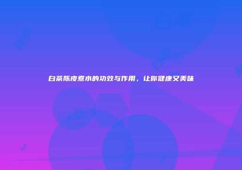 白茶陈皮煮水的功效与作用，让你健康又美味