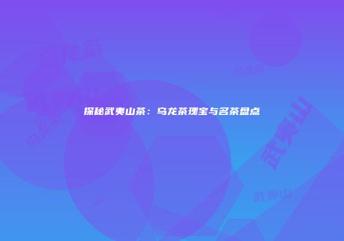 探秘武夷山茶：乌龙茶瑰宝与名茶盘点