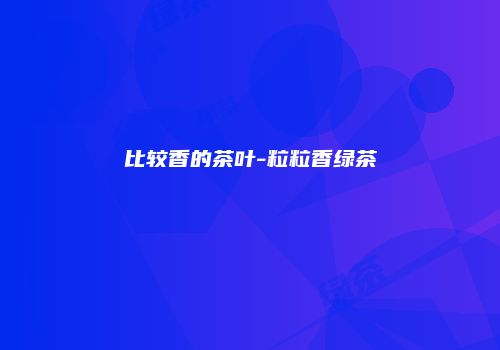 比较香的茶叶-粒粒香绿茶