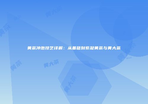 黄茶冲泡技艺详解：从基础到紫凝黄茶与黄大茶