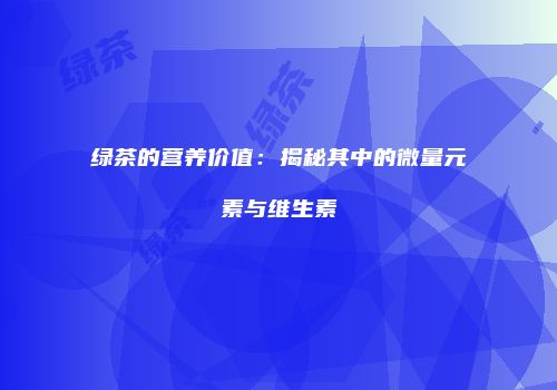 绿茶的营养价值：揭秘其中的微量元素与维生素
