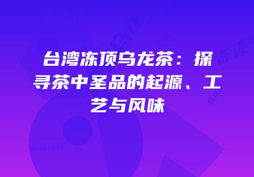 台湾冻顶乌龙茶：探寻茶中圣品的起源、工艺与风味