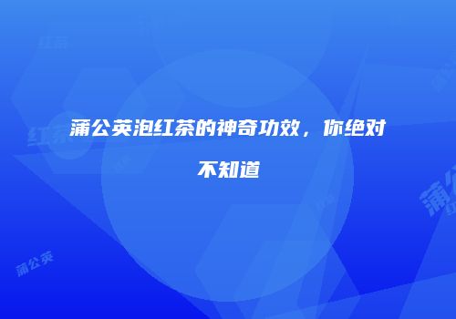 蒲公英泡红茶的神奇功效，你绝对不知道