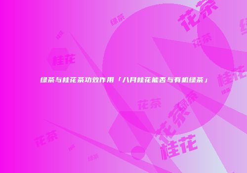 绿茶与桂花茶功效作用「八月桂花能否与有机绿茶」