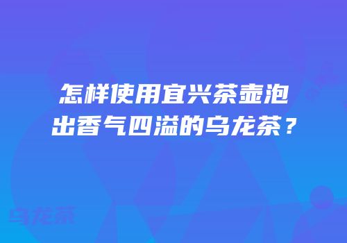 怎样使用宜兴茶壶泡出香气四溢的乌龙茶？
