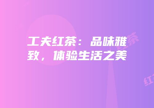 工夫红茶：品味雅致，体验生活之美