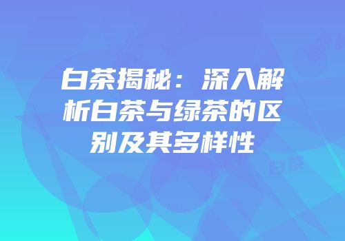 白茶揭秘：深入解析白茶与绿茶的区别及其多样性