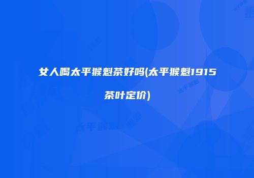 女人喝太平猴魁茶好吗(太平猴魁1915茶叶定价)