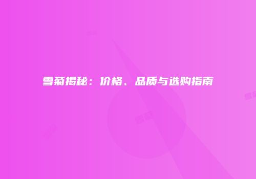 雪菊揭秘：价格、品质与选购指南