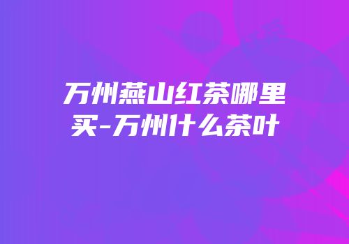 万州燕山红茶哪里买-万州什么茶叶
