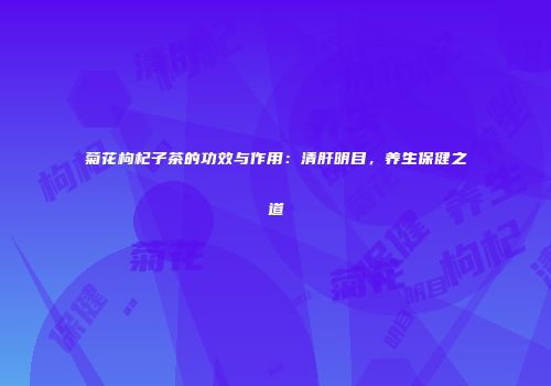 菊花枸杞子茶的功效与作用：清肝明目，养生保健之道